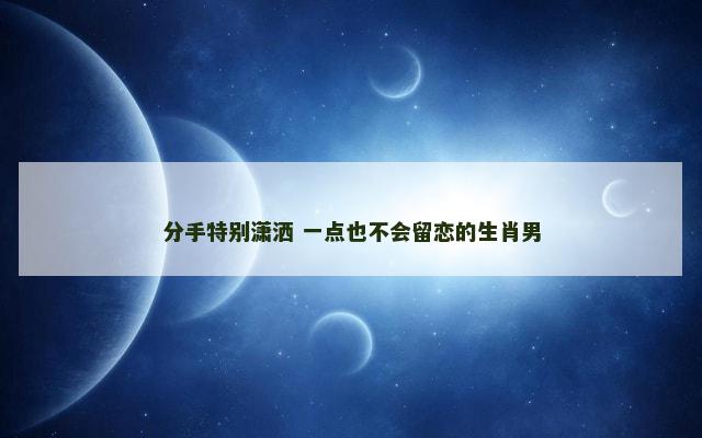 分手特别潇洒 一点也不会留恋的生肖男