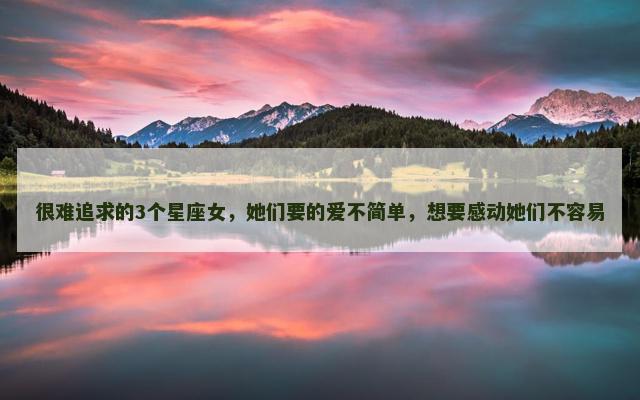 很难追求的3个星座女，她们要的爱不简单，想要感动她们不容易
