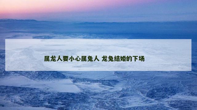 属龙人要小心属兔人 龙兔结婚的下场 　　