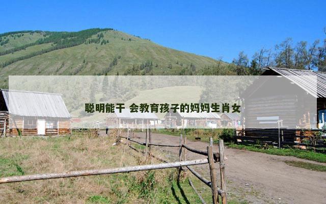 聪明能干 会教育孩子的妈妈生肖女