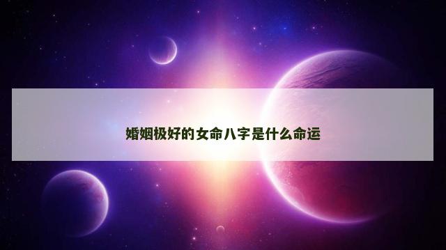 婚姻极好的女命八字是什么命运