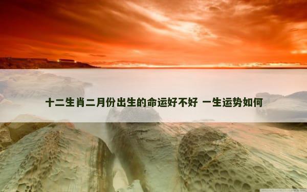 十二生肖二月份出生的命运好不好 一生运势如何