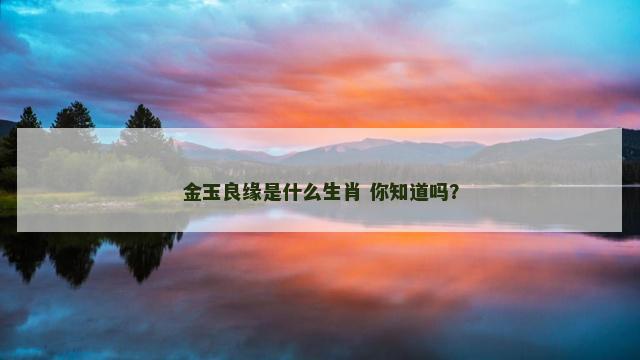 金玉良缘是什么生肖 你知道吗？