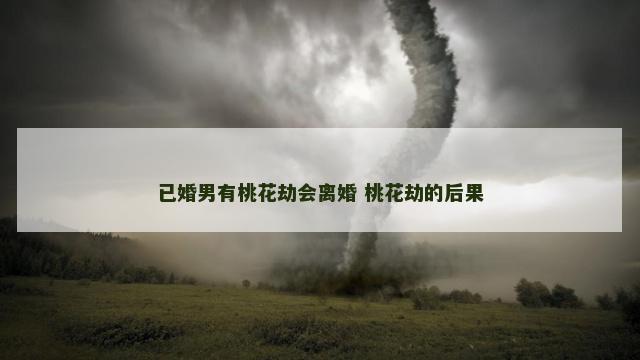已婚男有桃花劫会离婚 桃花劫的后果