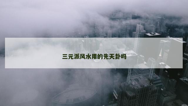 三元派风水用的先天卦吗