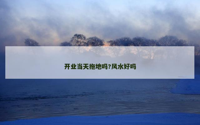 开业当天拖地吗?风水好吗