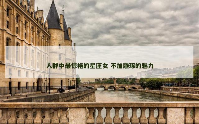 人群中最惊艳的星座女 不加雕琢的魅力