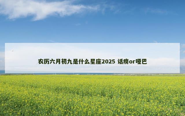 农历六月初九是什么星座2025 话痨or哑巴