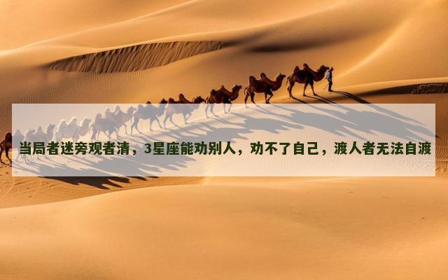 当局者迷旁观者清，3星座能劝别人，劝不了自己，渡人者无法自渡