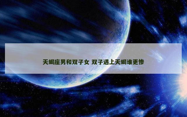 天蝎座男和双子女 双子遇上天蝎谁更惨