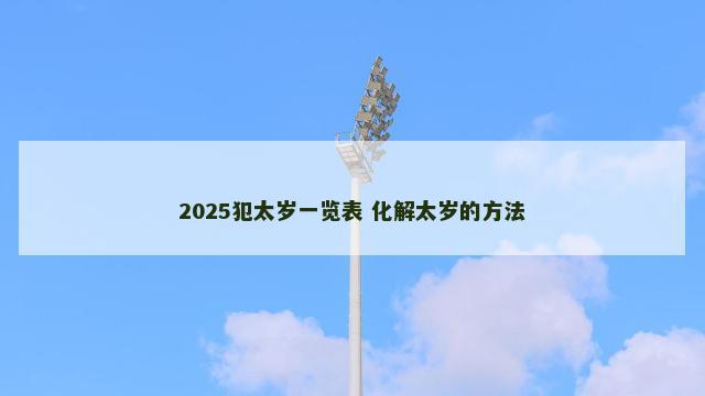 2025犯太岁一览表 化解太岁的方法