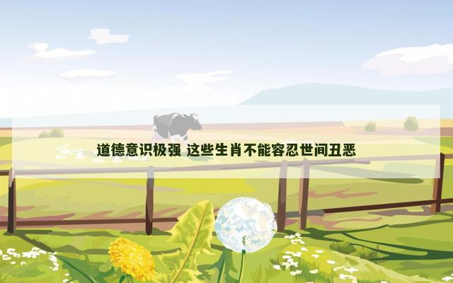 道德意识极强 这些生肖不能容忍世间丑恶