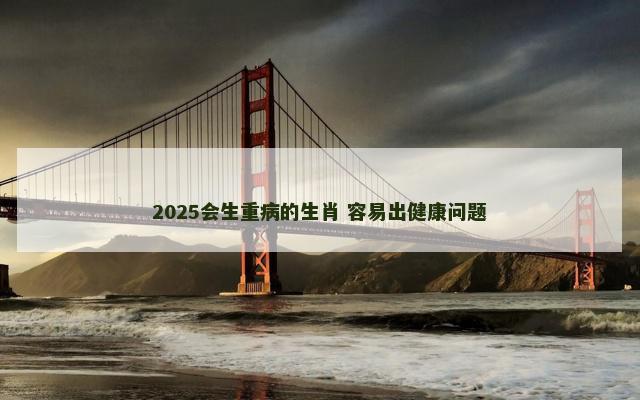 2025会生重病的生肖 容易出健康问题
