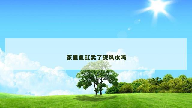 家里鱼缸卖了破风水吗