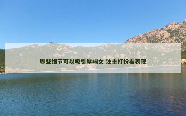 哪些细节可以吸引摩羯女 注重打扮看表现