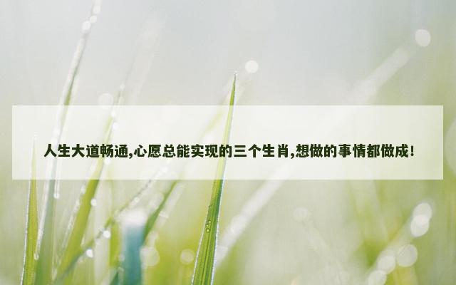 人生大道畅通,心愿总能实现的三个生肖,想做的事情都做成！