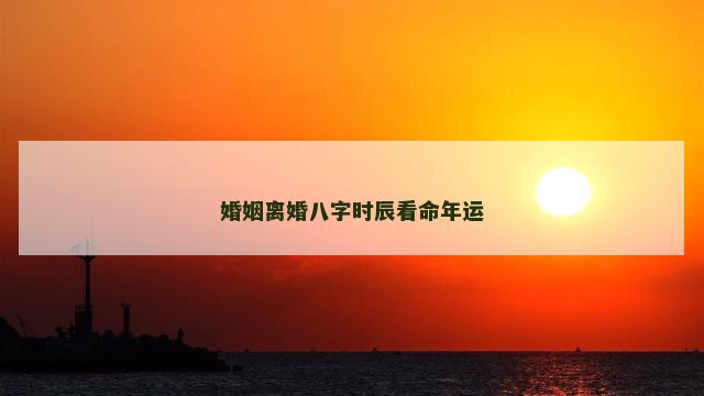婚姻离婚八字时辰看命年运