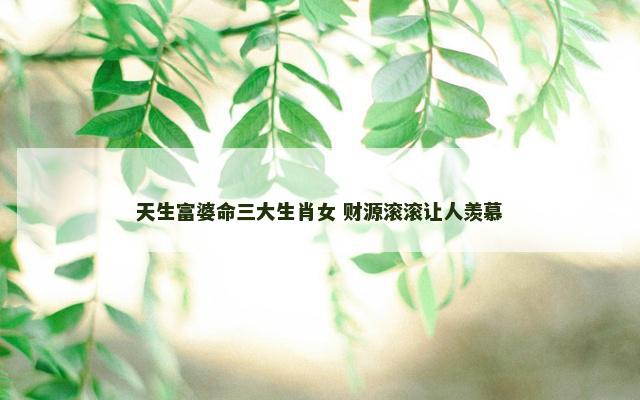 天生富婆命三大生肖女 财源滚滚让人羡慕