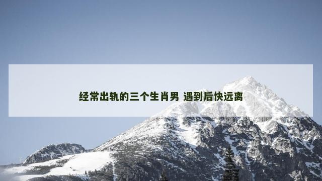经常出轨的三个生肖男 遇到后快远离