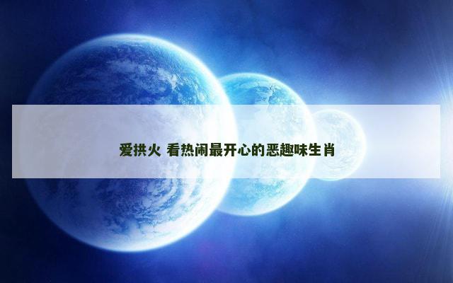 爱拱火 看热闹最开心的恶趣味生肖