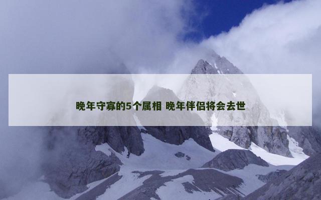 晚年守寡的5个属相 晚年伴侣将会去世