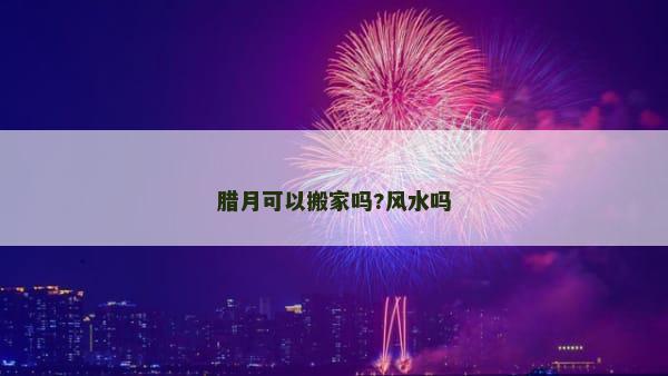 腊月可以搬家吗?风水吗