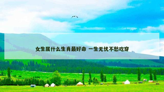 女生属什么生肖最好命 一生无忧不愁吃穿