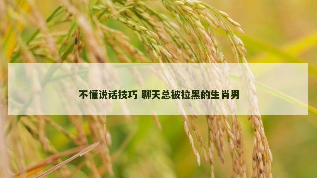 不懂说话技巧 聊天总被拉黑的生肖男
