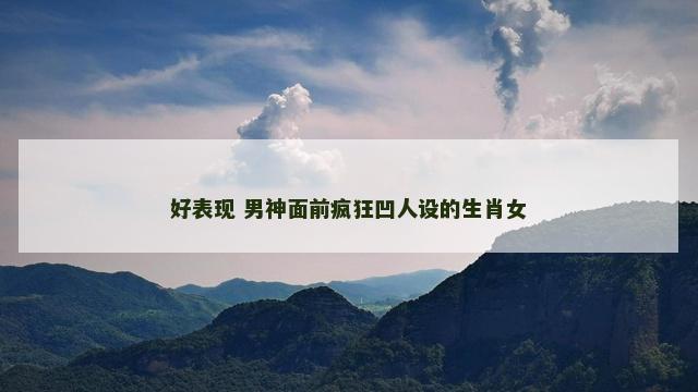 好表现 男神面前疯狂凹人设的生肖女