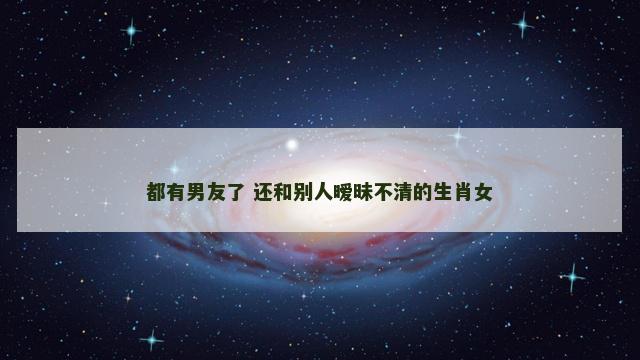都有男友了 还和别人暧昧不清的生肖女