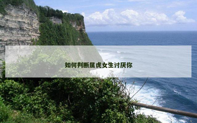 如何判断属虎女生讨厌你
