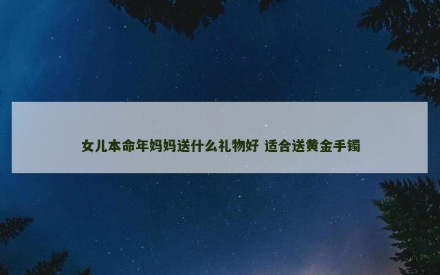 女儿本命年妈妈送什么礼物好 适合送黄金手镯