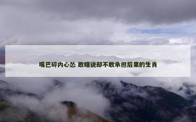 嘴巴碎内心怂 敢瞎说却不敢承担后果的生肖