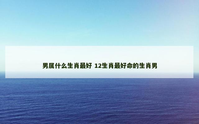 男属什么生肖最好 12生肖最好命的生肖男