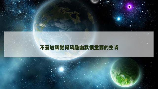 不爱尬聊觉得风趣幽默很重要的生肖