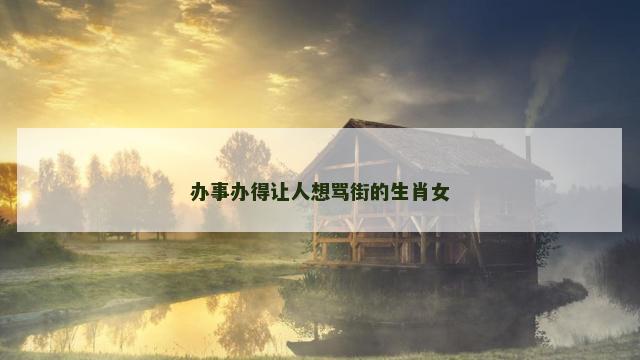 办事办得让人想骂街的生肖女