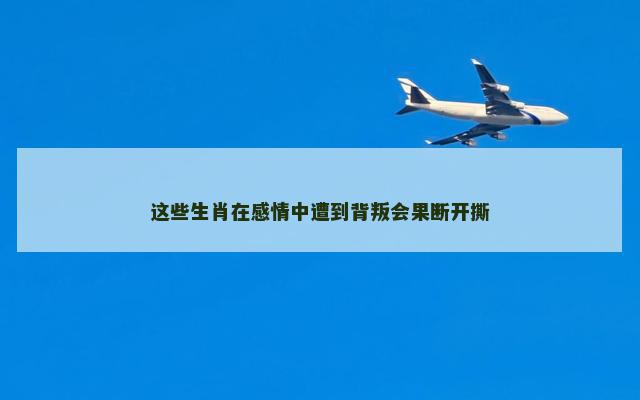 这些生肖在感情中遭到背叛会果断开撕