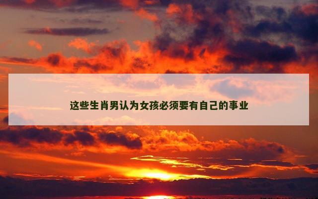这些生肖男认为女孩必须要有自己的事业