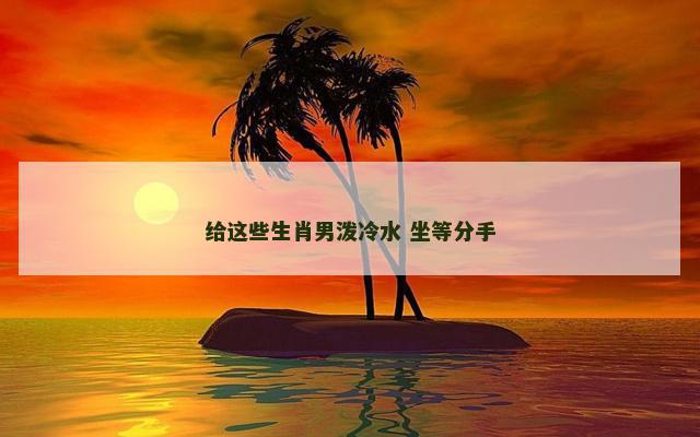 给这些生肖男泼冷水 坐等分手