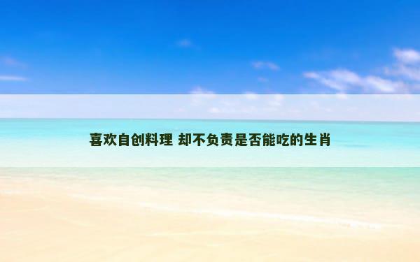 喜欢自创料理 却不负责是否能吃的生肖