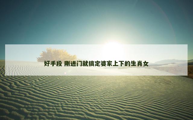 好手段 刚进门就搞定婆家上下的生肖女