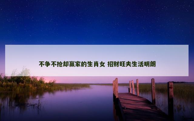不争不抢却赢家的生肖女 招财旺夫生活明朗