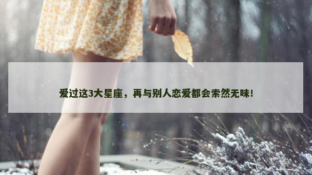 爱过这3大星座，再与别人恋爱都会索然无味！