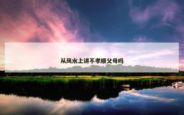 从风水上讲不孝顺父母吗