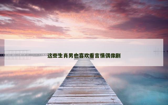 这些生肖男也喜欢看言情偶像剧