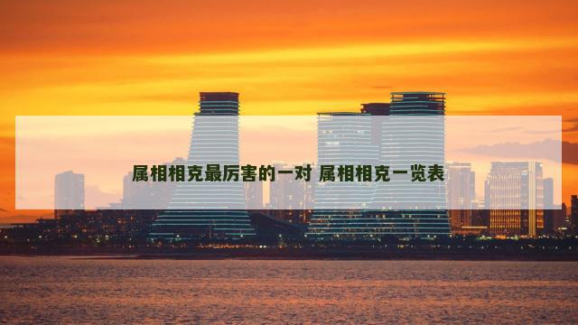 属相相克最厉害的一对 属相相克一览表