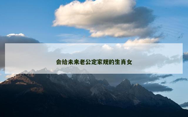 会给未来老公定家规的生肖女