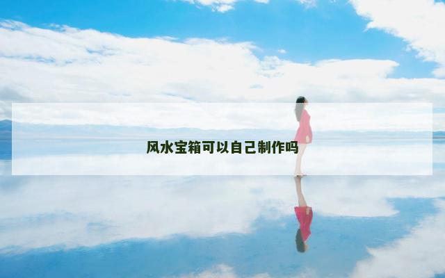风水宝箱可以自己制作吗 风水宝箱可以自己制作吗