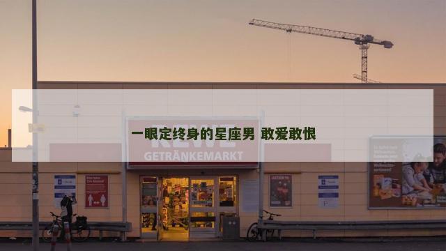 一眼定终身的星座男 敢爱敢恨 一眼定终身的星座男 敢爱敢恨