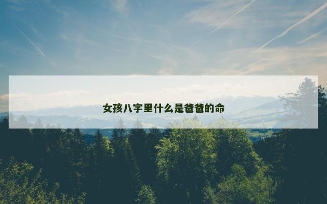 女孩八字里什么是爸爸的命 女孩八字里什么是爸爸的命